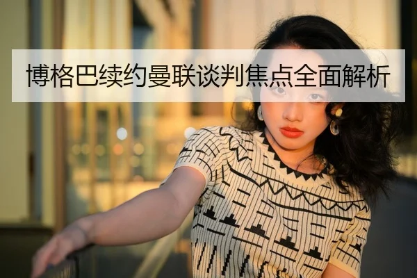 博格巴续约曼联谈判焦点全面解析